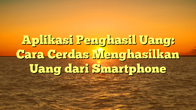 Aplikasi Penghasil Uang: Cara Cerdas Menghasilkan Uang dari Smartphone