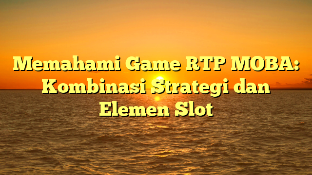 Memahami Game RTP MOBA: Kombinasi Strategi dan Elemen Slot