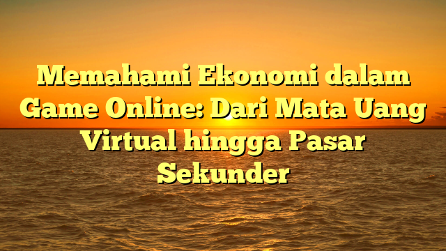 Memahami Ekonomi dalam Game Online: Dari Mata Uang Virtual hingga Pasar Sekunder