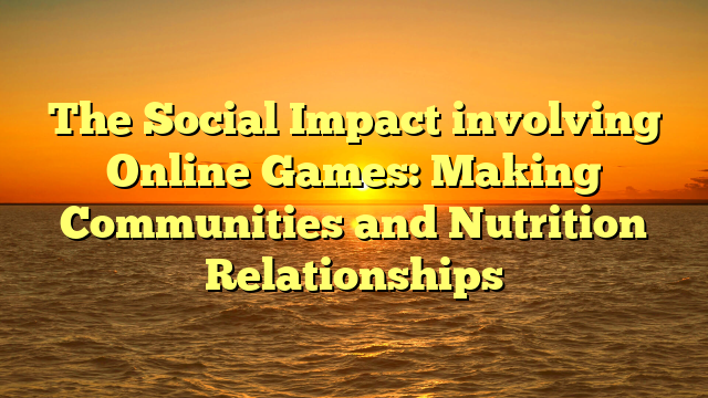 The Social Impact involving Online Games: Making Communities and Nutrition Relationships