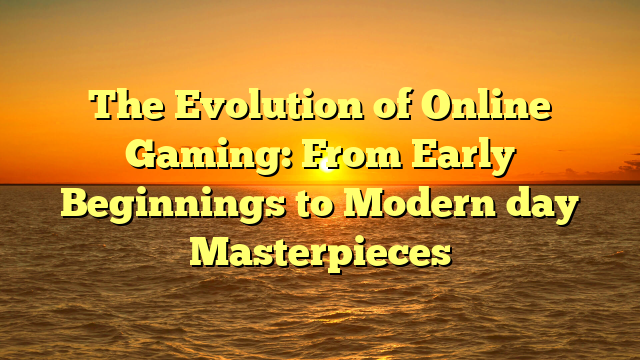 The Evolution of Online Gaming: From Early Beginnings to Modern day Masterpieces