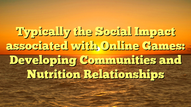 Typically the Social Impact associated with Online Games: Developing Communities and Nutrition Relationships