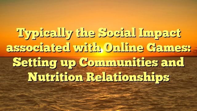 Typically the Social Impact associated with Online Games: Setting up Communities and Nutrition Relationships