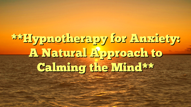 **Hypnotherapy for Anxiety: A Natural Approach to Calming the Mind**