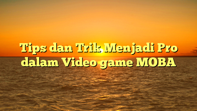 Tips dan Trik Menjadi Pro dalam Video game MOBA